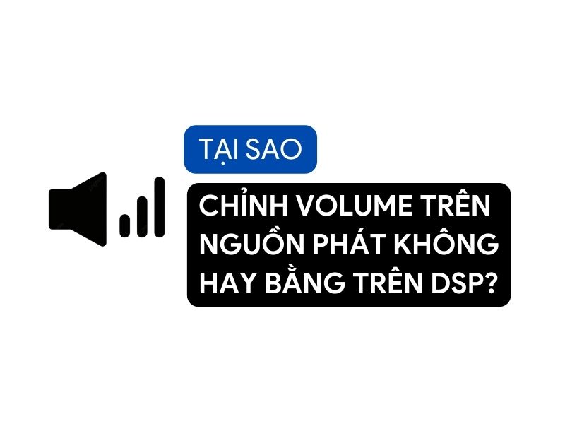 CHỈNH VOLUME TRÊN NGUỒN PHÁT KHÔNG HAY BẰNG TRÊN DSP?
